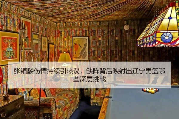 张镇麟伤情持续引热议，缺阵背后映射出辽宁男篮哪些深层挑战